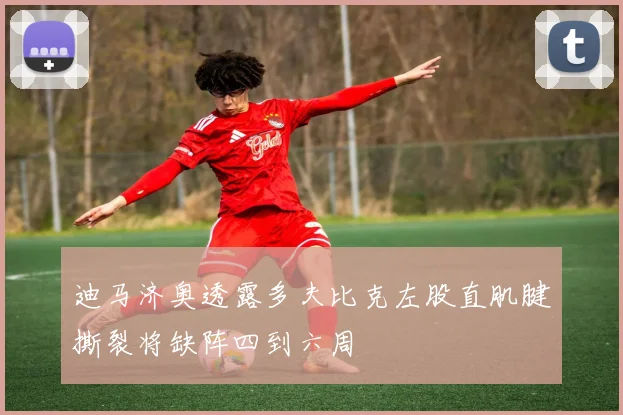 迪马济奥透露多夫比克左股直肌腱撕裂将缺阵四到六周