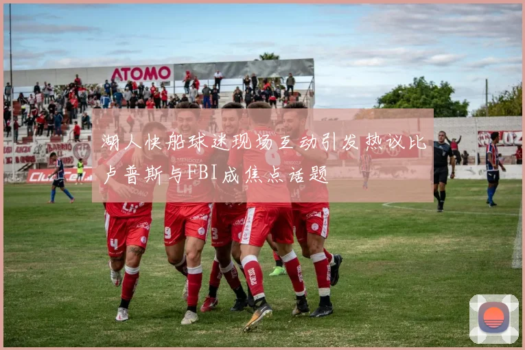 湖人快船球迷现场互动引发热议比卢普斯与FBI成焦点话题