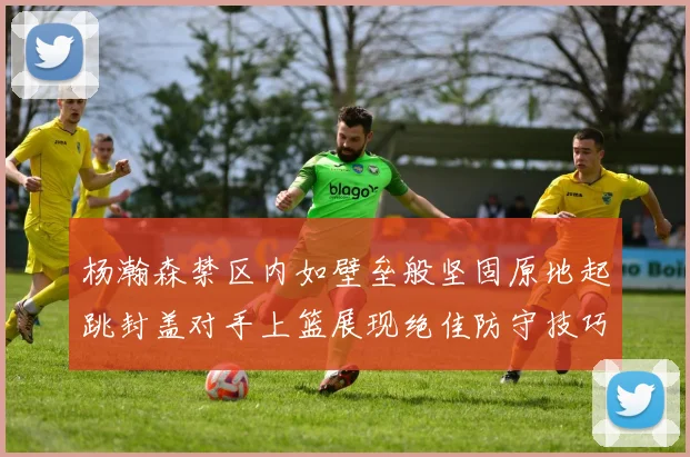 杨瀚森禁区内如壁垒般坚固原地起跳封盖对手上篮展现绝佳防守技巧