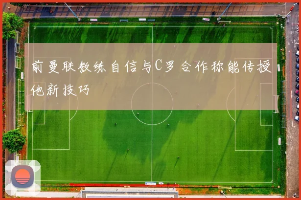 前曼联教练自信与C罗合作称能传授他新技巧