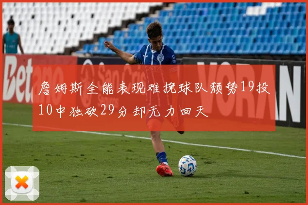 詹姆斯全能表现难挽球队颓势19投10中独砍29分却无力回天