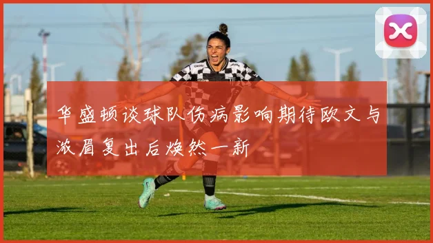 华盛顿谈球队伤病影响期待欧文与浓眉复出后焕然一新