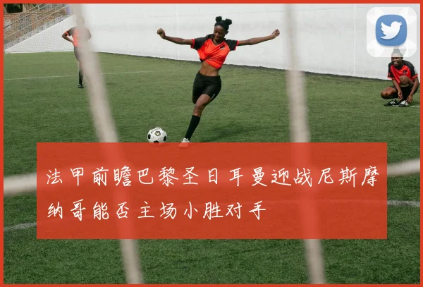 法甲前瞻巴黎圣日耳曼迎战尼斯摩纳哥能否主场小胜对手