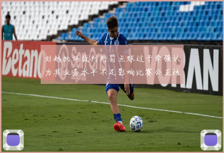 刘越批评裁判判罚点球过于牵强认为其业务水平不足影响比赛公正性