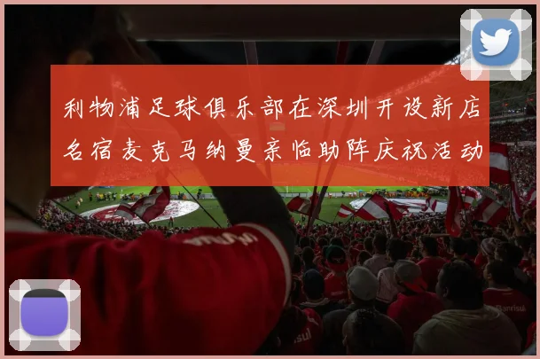 利物浦足球俱乐部在深圳开设新店名宿麦克马纳曼亲临助阵庆祝活动
