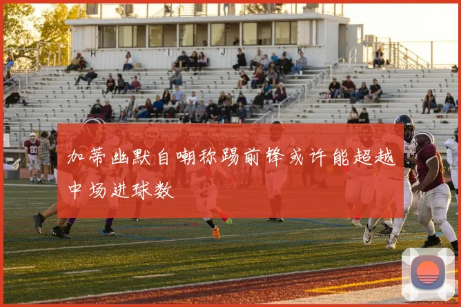 加蒂幽默自嘲称踢前锋或许能超越中场进球数
