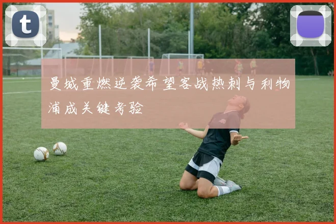 曼城重燃逆袭希望客战热刺与利物浦成关键考验