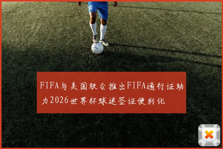 FIFA与美国联合推出FIFA通行证助力2026世界杯球迷签证便利化