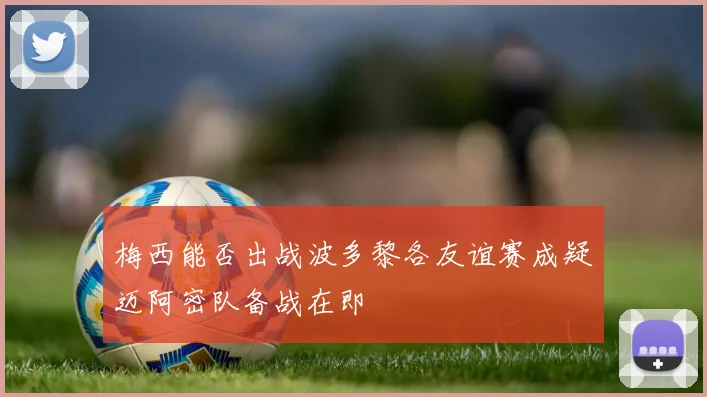 梅西能否出战波多黎各友谊赛成疑迈阿密队备战在即
