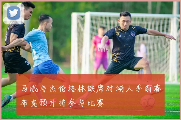 马威与杰伦格林缺席对湖人季前赛布克预计将参与比赛