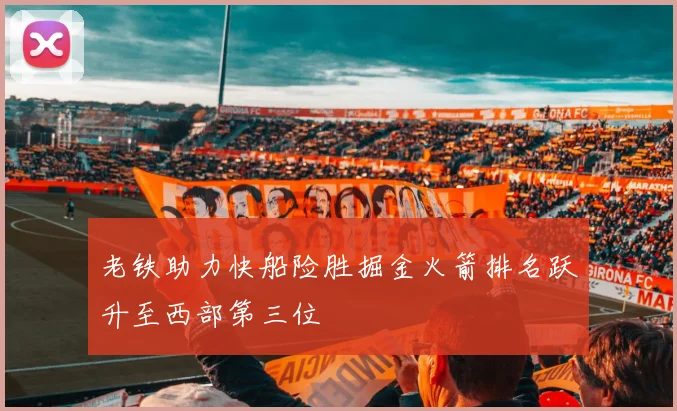 老铁助力快船险胜掘金火箭排名跃升至西部第三位