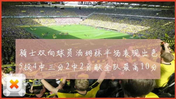 骑士双向球员汤姆林半场表现出色5投4中三分2中2贡献全队最高10分