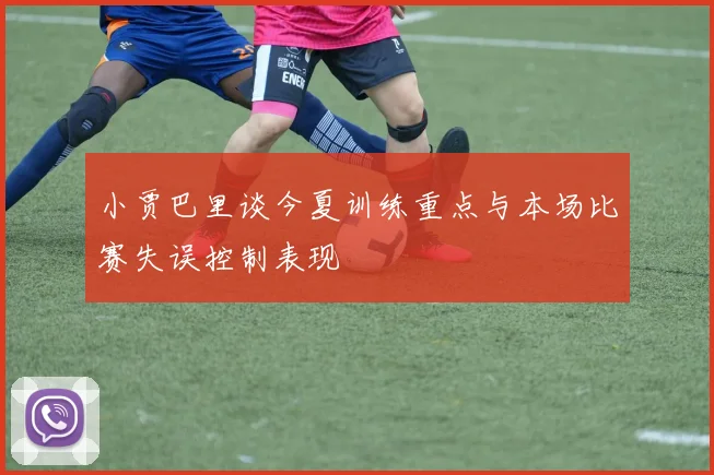 小贾巴里谈今夏训练重点与本场比赛失误控制表现