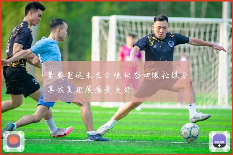 莱奥重返米兰合练状态回暖社媒分享恢复进展感受良好