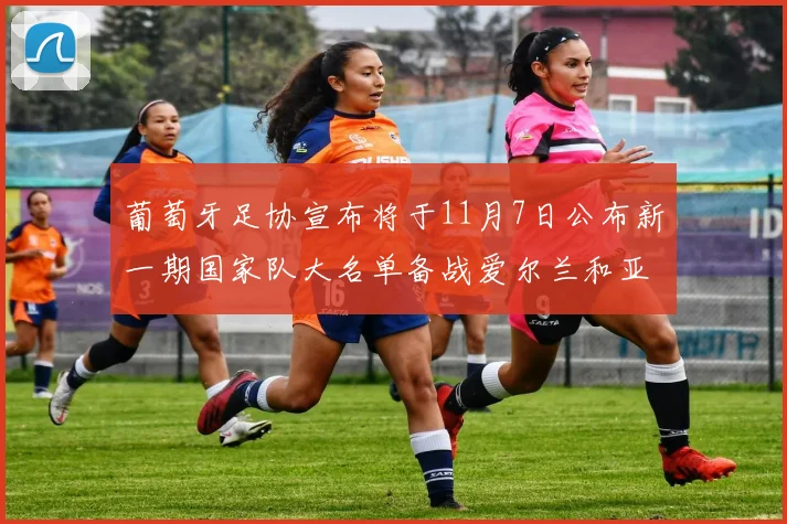 葡萄牙足协宣布将于11月7日公布新一期国家队大名单备战爱尔兰和亚美尼亚