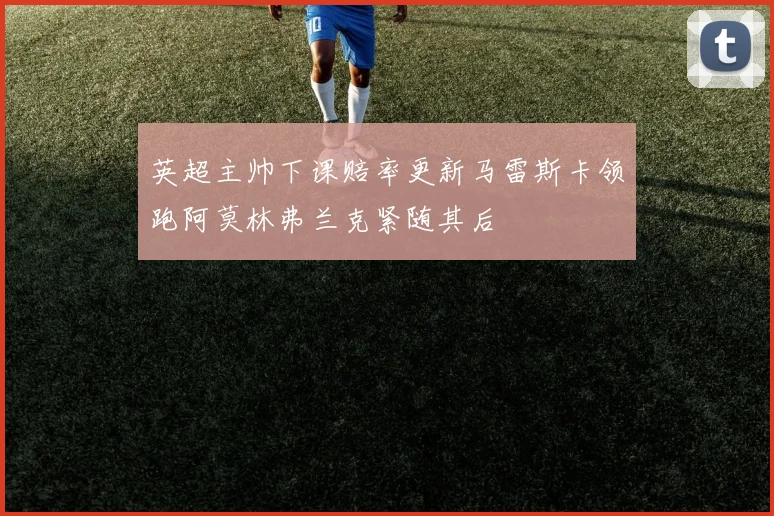 英超主帅下课赔率更新马雷斯卡领跑阿莫林弗兰克紧随其后