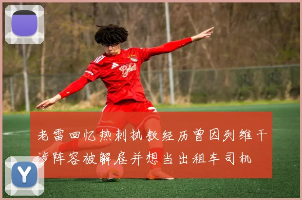 老雷回忆热刺执教经历曾因列维干涉阵容被解雇并想当出租车司机