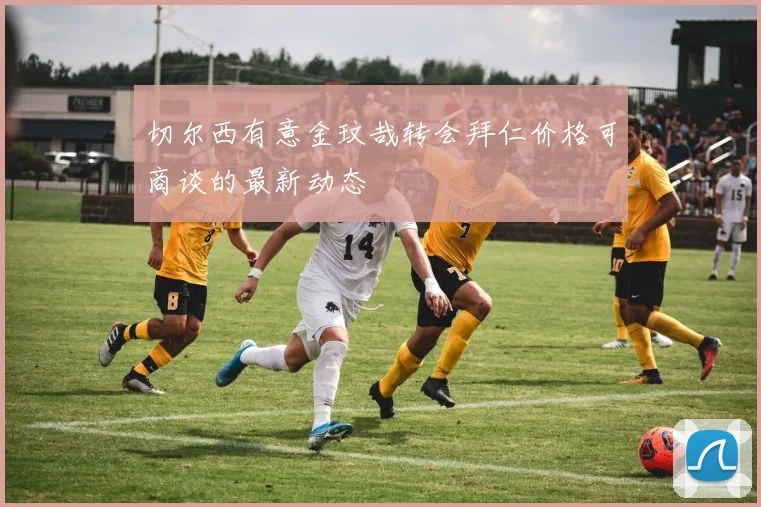 切尔西有意金玟哉转会拜仁价格可商谈的最新动态