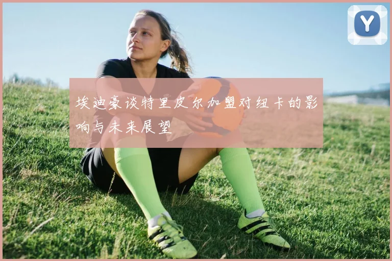 埃迪豪谈特里皮尔加盟对纽卡的影响与未来展望