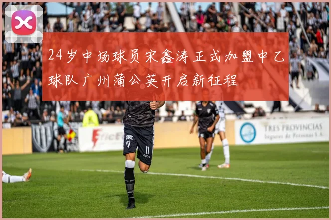 24岁中场球员宋鑫涛正式加盟中乙球队广州蒲公英开启新征程