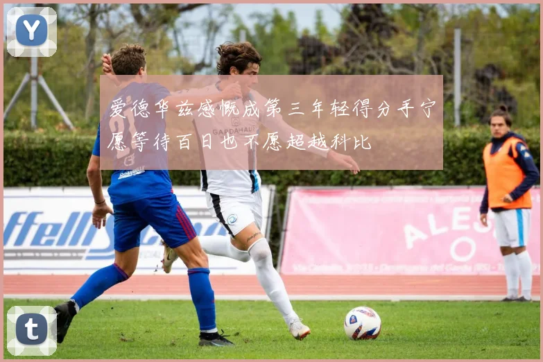 爱德华兹感慨成第三年轻得分手宁愿等待百日也不愿超越科比