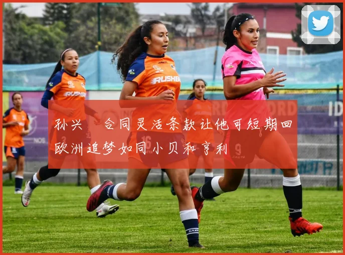 孙兴慜合同灵活条款让他可短期回欧洲追梦如同小贝和亨利