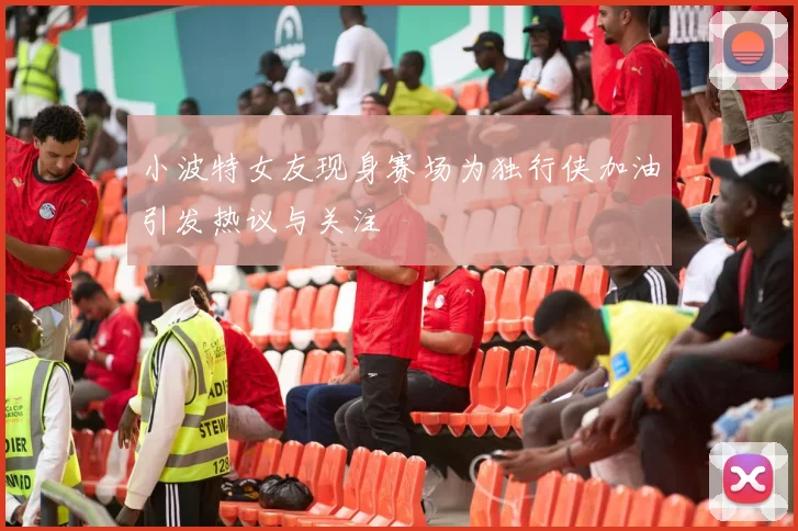 小波特女友现身赛场为独行侠加油引发热议与关注