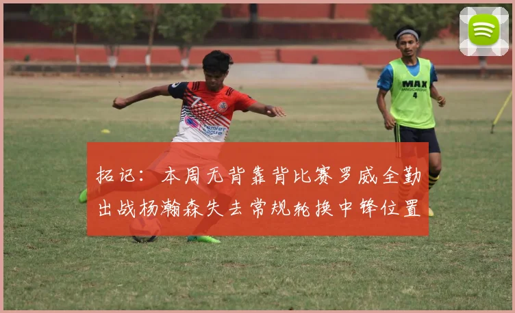 拓记：本周无背靠背比赛罗威全勤出战杨瀚森失去常规轮换中锋位置