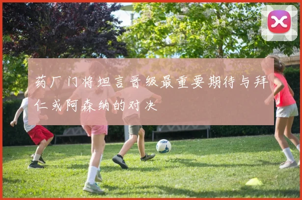 药厂门将坦言晋级最重要期待与拜仁或阿森纳的对决