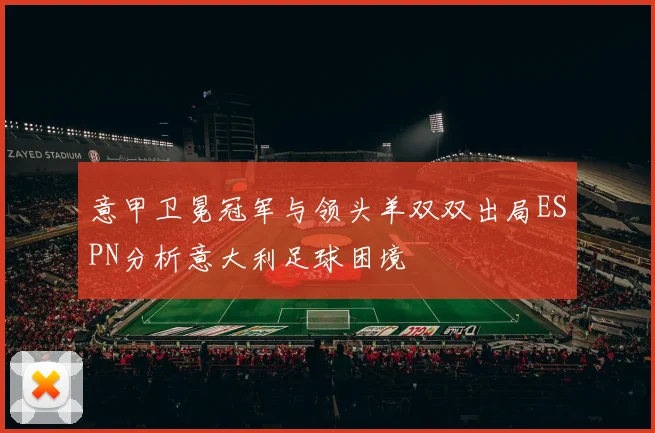 意甲卫冕冠军与领头羊双双出局ESPN分析意大利足球困境