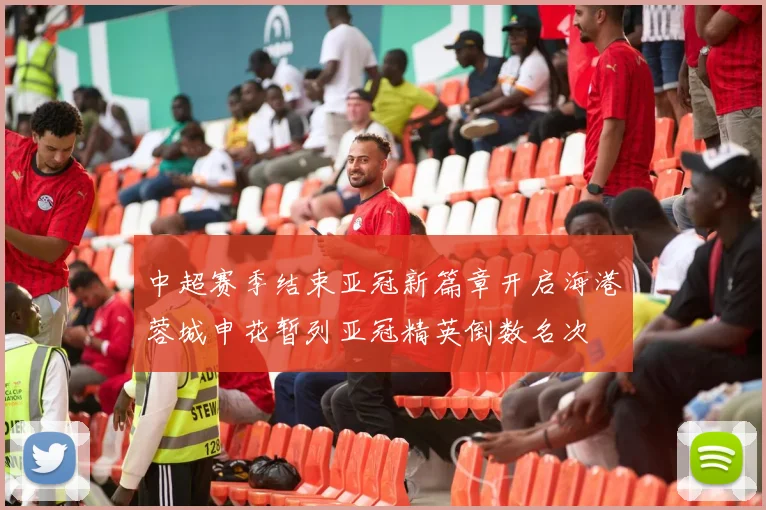 中超赛季结束亚冠新篇章开启海港蓉城申花暂列亚冠精英倒数名次