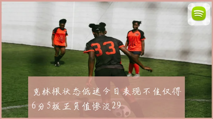 克林根状态低迷今日表现不佳仅得6分5板正负值惨淡29